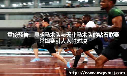 重磅预告：昆明马术队与天津马术队的钻石联赛常规赛引人入胜对决