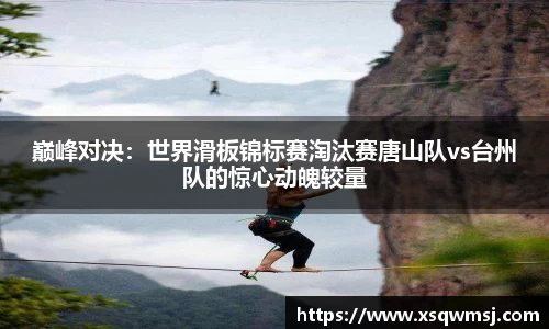 巅峰对决：世界滑板锦标赛淘汰赛唐山队vs台州队的惊心动魄较量