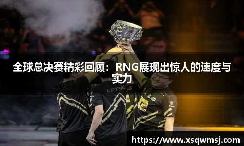 全球总决赛精彩回顾：RNG展现出惊人的速度与实力
